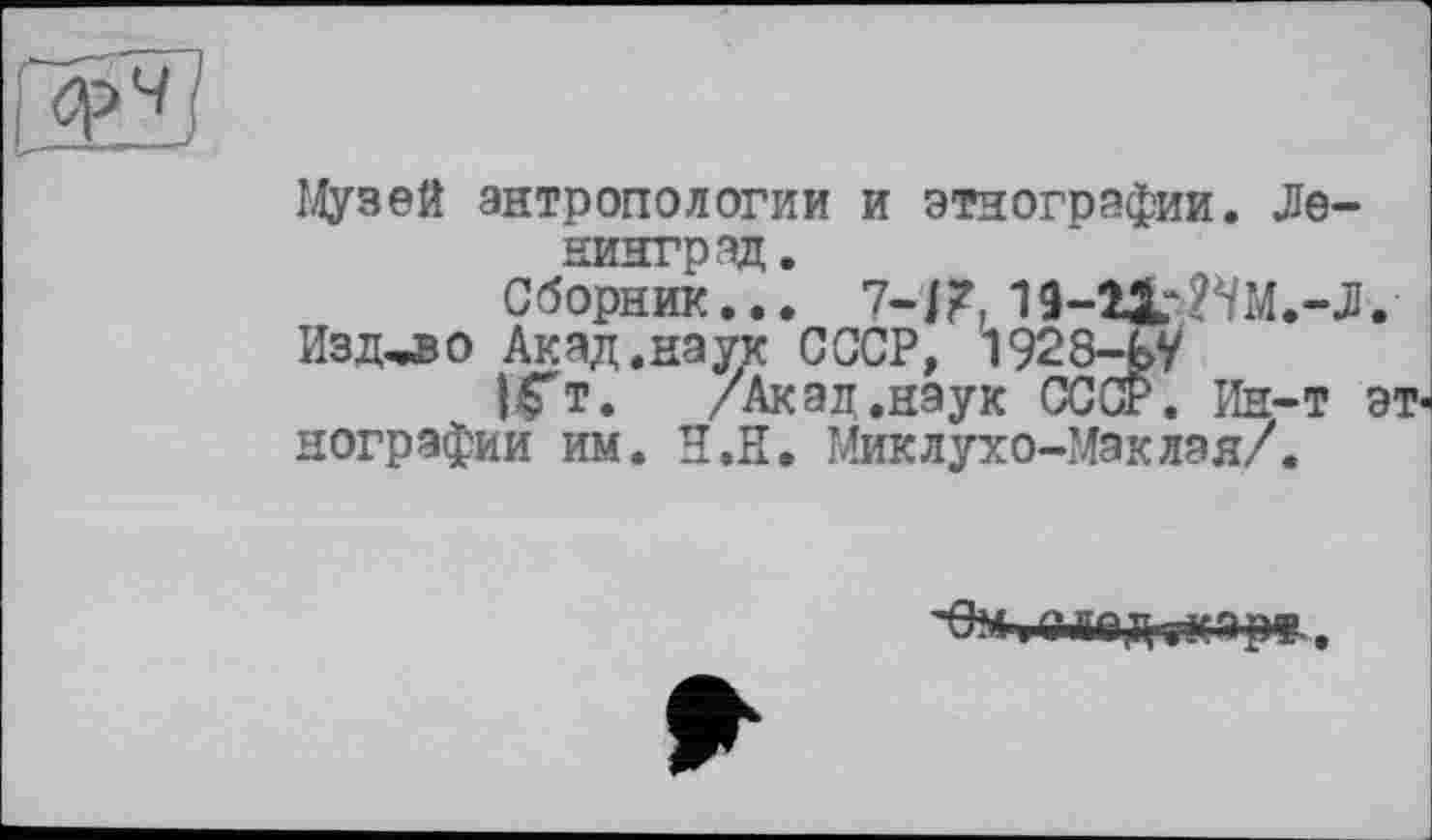 ﻿Музей антропологии и этнографии. Ленинград.
Сборник... 7-/?. 19-21г2ЧМ.-Л.
Изд-во Акад.наук СССР, 1928-ЬУ
IFt. /Акад.наук СССР. Ин-т этнографии им. Н.Н. Миклухо-Маклая,7.
